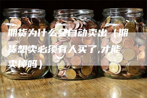 期货为什么会自动卖出（期货想卖必须有人买了,才能卖掉吗）_https://www.gkizvl.com_期货百科_第1张