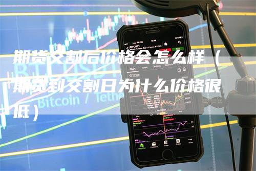 期货交割后价格会怎么样（期货到交割日为什么价格很低）_https://www.gkizvl.com_期货技术_第1张