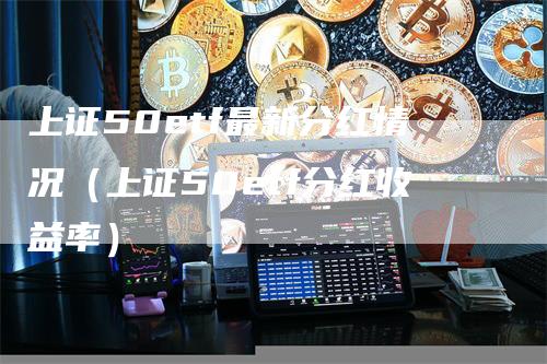 上证50etf最新分红情况（上证50etf分红收益率）_https://www.gkizvl.com_股指期货_第1张