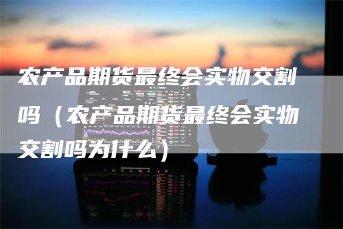 农产品期货最终会实物交割吗（农产品期货最终会实物交割吗为什么）_https://www.gkizvl.com_期货百科_第1张