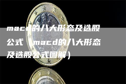 macd的八大形态及选股公式（macd的八大形态及选股公式图解）_https://www.gkizvl.com_期货培训_第1张