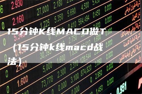 15分钟K线MACD做T（15分钟k线macd战法）_https://www.gkizvl.com_期货培训_第1张