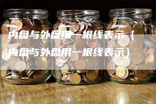 内盘与外盘用一根线表示（内盘与外盘用一根线表示）_https://www.gkizvl.com_内盘期货_第1张