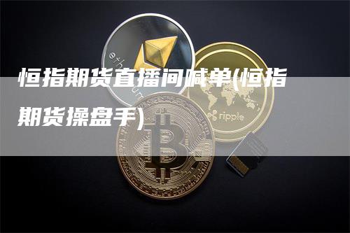 恒指期货直播间喊单(恒指期货操盘手)_https://www.gkizvl.com_期货直播_第1张