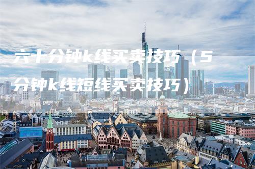 六十分钟k线买卖技巧（5分钟k线短线买卖技巧）_https://www.gkizvl.com_期货技术_第1张