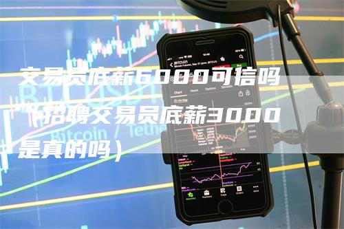 交易员底薪6000可信吗（招聘交易员底薪3000是真的吗）_https://www.gkizvl.com_期货交易_第1张