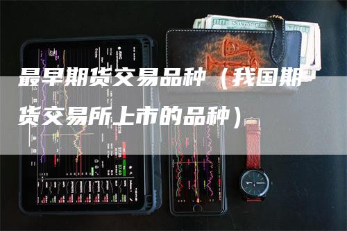 最早期货交易品种（我国期货交易所上市的品种）_https://www.gkizvl.com_期货品种_第1张