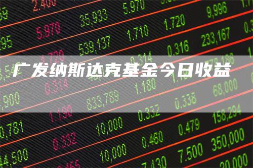 广发纳斯达克基金今日收益_https://www.gkizvl.com_期货直播_第1张