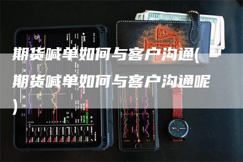 期货喊单如何与客户沟通(期货喊单如何与客户沟通呢)_https://www.gkizvl.com_期货喊单_第1张