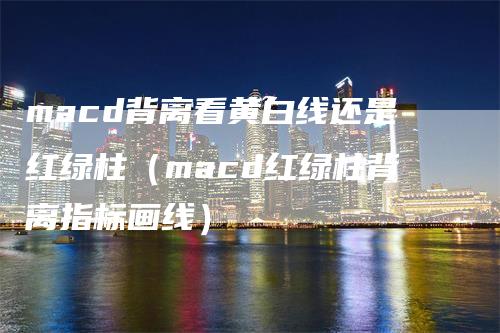 macd背离看黄白线还是红绿柱（macd红绿柱背离指标画线）_https://www.gkizvl.com_期货培训_第1张