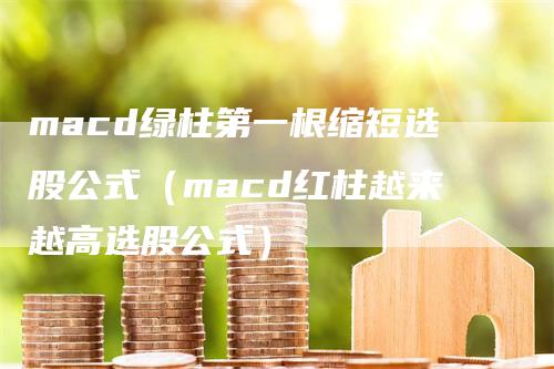 macd绿柱第一根缩短选股公式（macd红柱越来越高选股公式）_https://www.gkizvl.com_期货培训_第1张