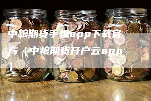 中粮期货手机app下载官方（中粮期货开户云app）_https://www.gkizvl.com_期货百科_第1张