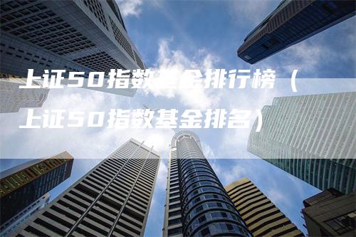 上证50指数基金排行榜（上证50指数基金排名）_https://www.gkizvl.com_股指期货_第1张