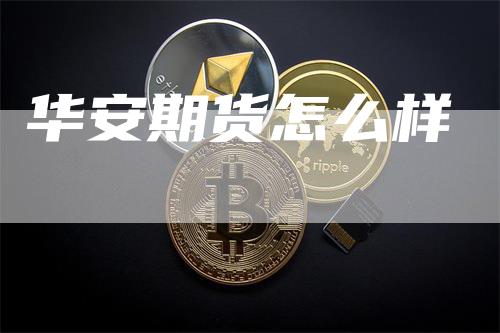 华安期货怎么样_https://www.gkizvl.com_期货百科_第1张