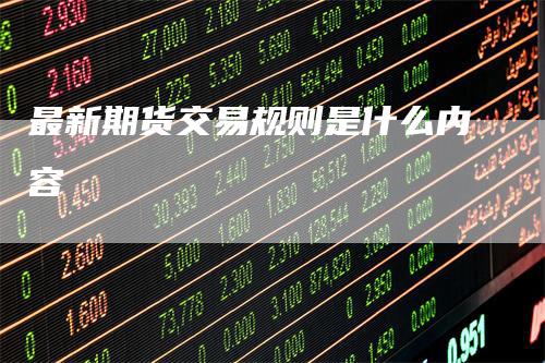 最新期货交易规则是什么内容_https://www.gkizvl.com_内盘期货_第1张