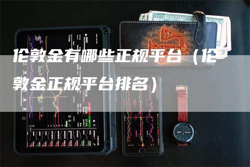 伦敦金有哪些正规平台（伦敦金正规平台排名）_https://www.gkizvl.com_期货平台_第1张