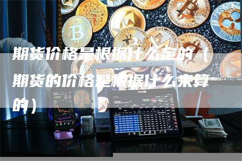 期货价格是根据什么定的（期货的价格是根据什么来算的）_https://www.gkizvl.com_期货百科_第1张