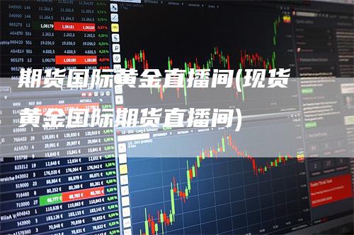 期货国际黄金直播间(现货黄金国际期货直播间)_https://www.gkizvl.com_期货直播_第1张