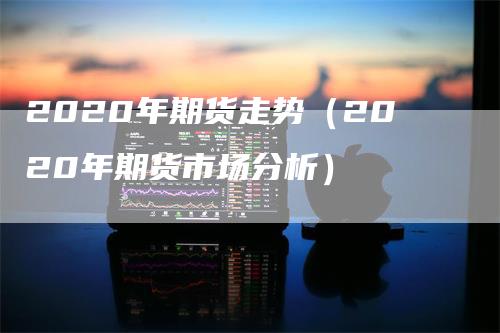 2020年期货走势（2020年期货市场分析）_https://www.gkizvl.com_期货百科_第1张