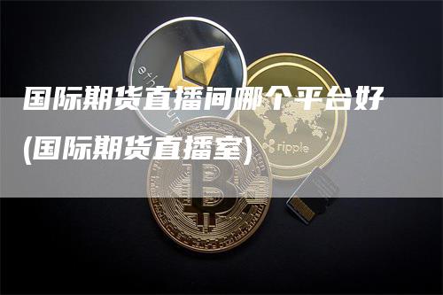 国际期货直播间哪个平台好(国际期货直播室)_https://www.gkizvl.com_期货直播_第1张