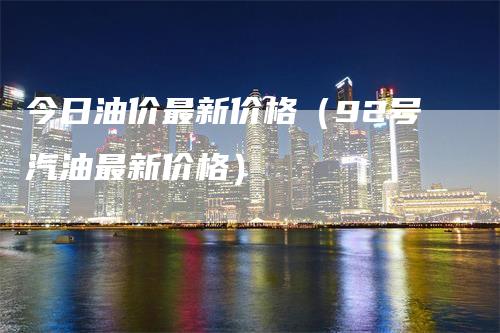 今日油价最新价格（92号汽油最新价格）_https://www.gkizvl.com_原油期货_第1张