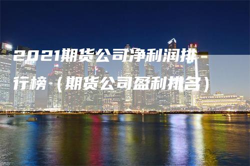 2021期货公司净利润排行榜（期货公司盈利排名）_https://www.gkizvl.com_期货公司_第1张