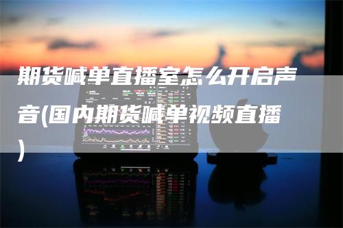 期货喊单直播室怎么开启声音(国内期货喊单视频直播)_https://www.gkizvl.com_期货直播_第1张