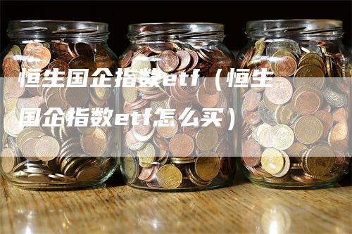 恒生国企指数etf（恒生国企指数etf怎么买）_https://www.gkizvl.com_恒指期货_第1张