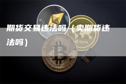 期货交易违法吗（卖期货违法吗）_https://www.gkizvl.com_期货百科_第1张