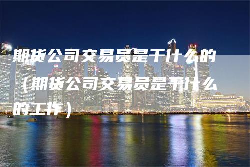 期货公司交易员是干什么的（期货公司交易员是干什么的工作）_https://www.gkizvl.com_期货百科_第1张