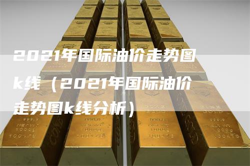 2021年国际油价走势图k线（2021年国际油价走势图k线分析）_https://www.gkizvl.com_原油期货_第1张