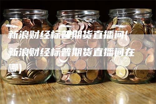 新浪财经标普期货直播间(新浪财经标普期货直播间在哪)_https://www.gkizvl.com_期货直播_第1张