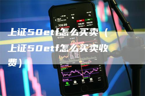 上证50etf怎么买卖（上证50etf怎么买卖收费）_https://www.gkizvl.com_股指期货_第1张