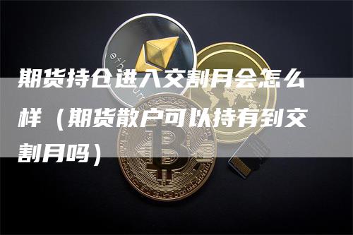 期货持仓进入交割月会怎么样（期货散户可以持有到交割月吗）_https://www.gkizvl.com_期货入门_第1张