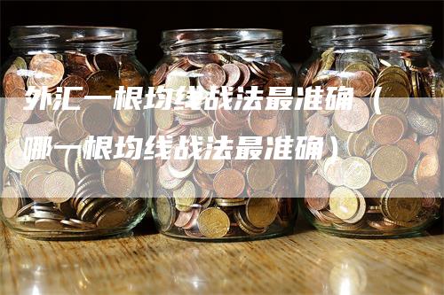 外汇一根均线战法最准确（哪一根均线战法最准确）_https://www.gkizvl.com_期货技术_第1张