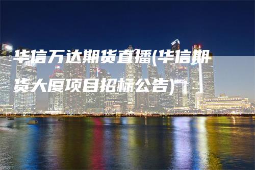 华信万达期货直播(华信期货大厦项目招标公告)_https://www.gkizvl.com_期货直播_第1张