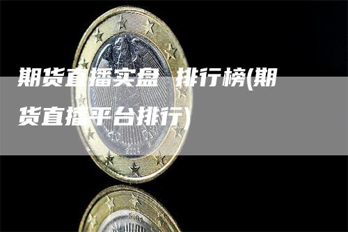 期货直播实盘 排行榜(期货直播平台排行)_https://www.gkizvl.com_期货直播_第1张