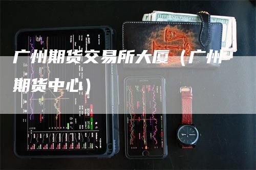 广州期货交易所大厦（广州期货中心）_https://www.gkizvl.com_期货交易_第1张