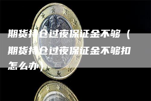 期货持仓过夜保证金不够（期货持仓过夜保证金不够扣怎么办）_https://www.gkizvl.com_期货入门_第1张