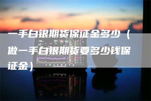 一手白银期货保证金多少（做一手白银期货要多少钱保证金）_https://www.gkizvl.com_期货百科_第1张