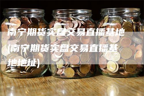 南宁期货实盘交易直播基地(南宁期货实盘交易直播基地地址)_https://www.gkizvl.com_期货直播_第1张