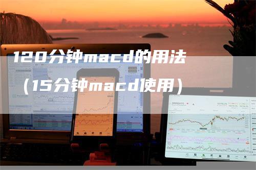 120分钟macd的用法（15分钟macd使用）_https://www.gkizvl.com_期货培训_第1张