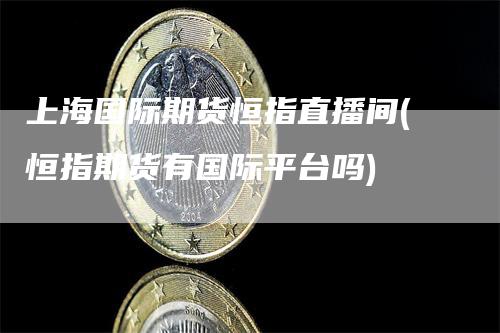 上海国际期货恒指直播间(恒指期货有国际平台吗)_https://www.gkizvl.com_期货直播_第1张