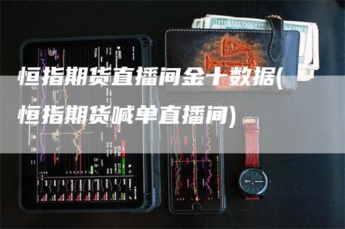 恒指期货直播间金十数据(恒指期货喊单直播间)_https://www.gkizvl.com_期货直播_第1张