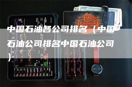 中国石油各公司排名（中国石油公司排名中国石油公司）_https://www.gkizvl.com_原油期货_第1张