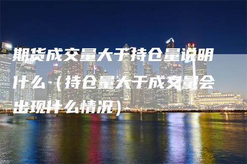 期货成交量大于持仓量说明什么（持仓量大于成交量会出现什么情况）_https://www.gkizvl.com_期货入门_第1张