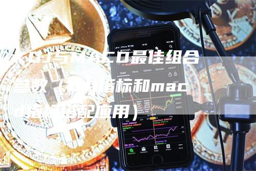 KDJ与MACD最佳组合参数（kdj指标和macd指标搭配应用）_https://www.gkizvl.com_期货培训_第1张