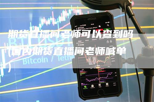 期货直播间老师可以查到吗(国内期货直播间老师喊单)_https://www.gkizvl.com_期货直播_第1张