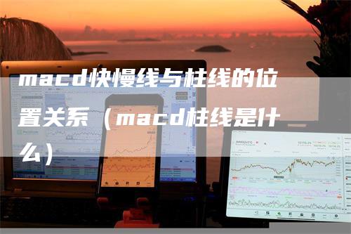 macd快慢线与柱线的位置关系（macd柱线是什么）_https://www.gkizvl.com_期货培训_第1张