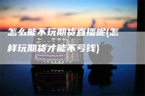 怎么能不玩期货直播呢(怎样玩期货才能不亏钱)_https://www.gkizvl.com_期货直播_第1张